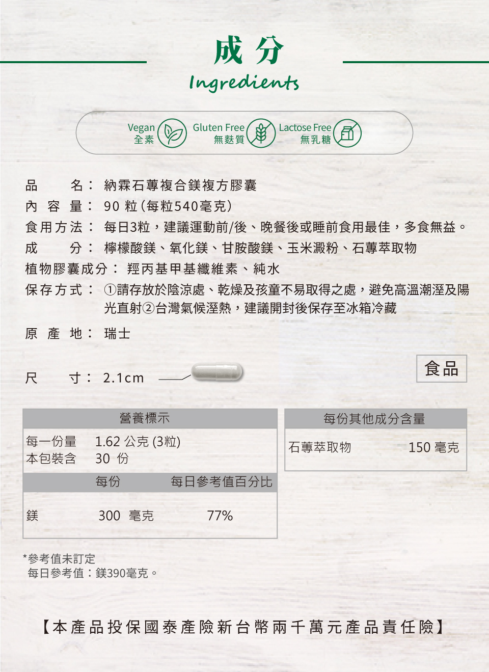 納霖石蓴鎂複方膠囊是全素(vegan)、無麩質(gluten free)、無乳糖(lactose free)，因此適合所有體質的使用者服用。納霖石蓴鎂複方膠囊有90粒，每日3粒，為30天份，建議運動前/後、晚餐後或睡前食用最佳。其成分包含: 石蓴天然鎂萃取(150毫克)與鎂(300毫克)。植物膠囊成份包含: 羥丙基甲基纖維素與純水。在保存時要注意存放於陰涼處、乾燥及孩童不易取得之處，避免高溫潮濕及陽光直射