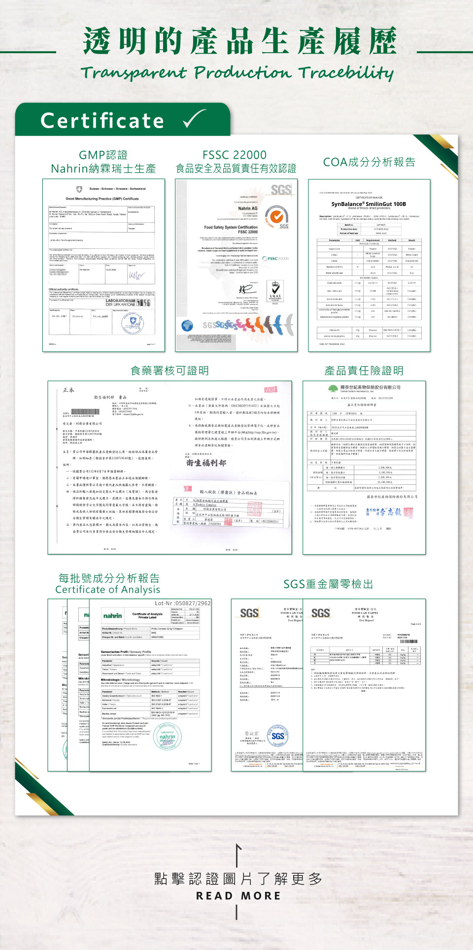 不同於他牌益生菌菌種單一，nahrin 納霖全效複方益生菌不僅是義大利Synbalance® Smilingut專利，更是包含: 鼠李糖乳桿菌、植物乳桿菌與乳雙歧桿菌 又稱雷特氏B菌 三種菌株的複方益生菌，還經過瑞士、歐洲、臺灣食藥署認證與成份檢驗與認證。針對品牌，Nahrinnahrin 納霖有GMP(Good Manufacturing Practice)認證(Nahrinnahrin 納霖瑞士生產) 是在藥品生產全過程中，用科學、合理的條件和方法來保證生產優良藥品之一套系統性管理規範; 針對產品，有FSSC22000食品安全及品質責任有效認證，該認證基於ISO 22000和HACCP的國際標準，為食品製造商提供一套食品安全認證體系，幫助消費者識別和控制食品安全風險。該標準建立了完善的食品安全系統，證明nahrin 納霖產品擁有嚴格的食品安全流程，並確保產品的衛生及對人體健康的正面效果。nahrin 納霖也有SGS重金屬零檢出與產品責任險證明，確保消費者吃得安心、用的健康; 針對成份，有COA（Certificate of Analysis）成份分析，檢驗內容包含產品、原料的外觀、氣味、顏色、pH值、黏度、離心度、安定性以及微生物的檢驗，以確保原料與產品安全性。此外，也通過SGS農藥/西藥/重金屬檢測，以確保沒有任何藥物與重金屬殘留於成份上。